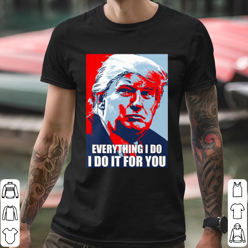 Original Trump Everything I Do I Do It For You shirt