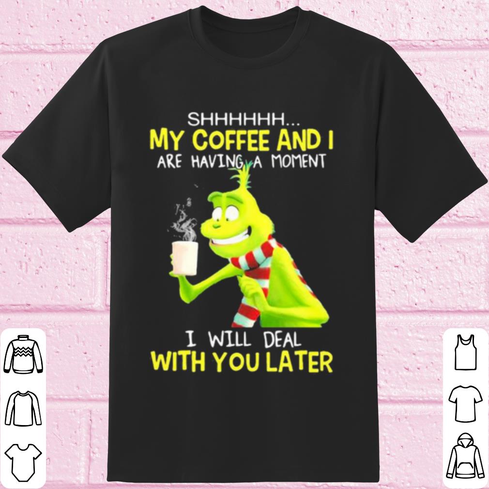 Pretty Grinch My Coffee And I Are Having A Moment I Will Deal With You Later shirt 6