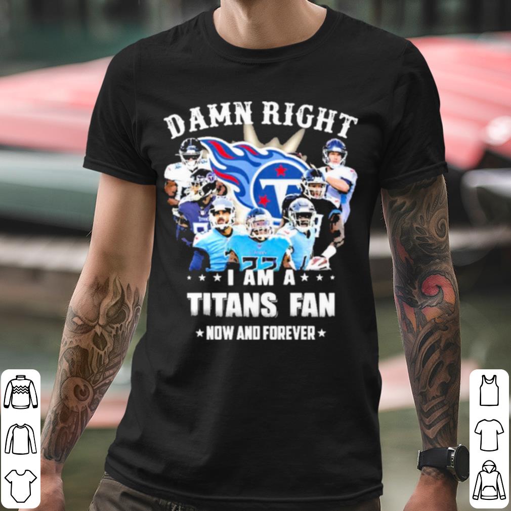 Nice Team Damn Right I Am A Titans Fan Now And Forever 2021 shirt