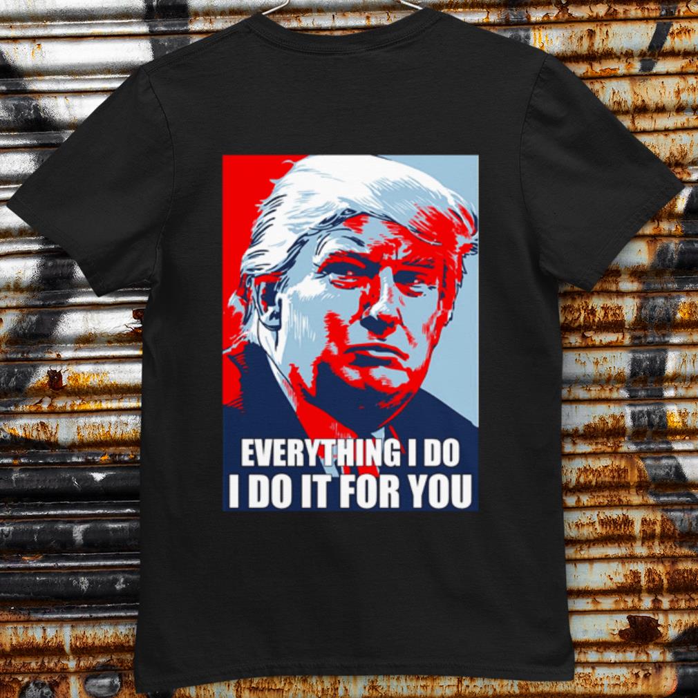 Original Trump Everything I Do I Do It For You shirt 7