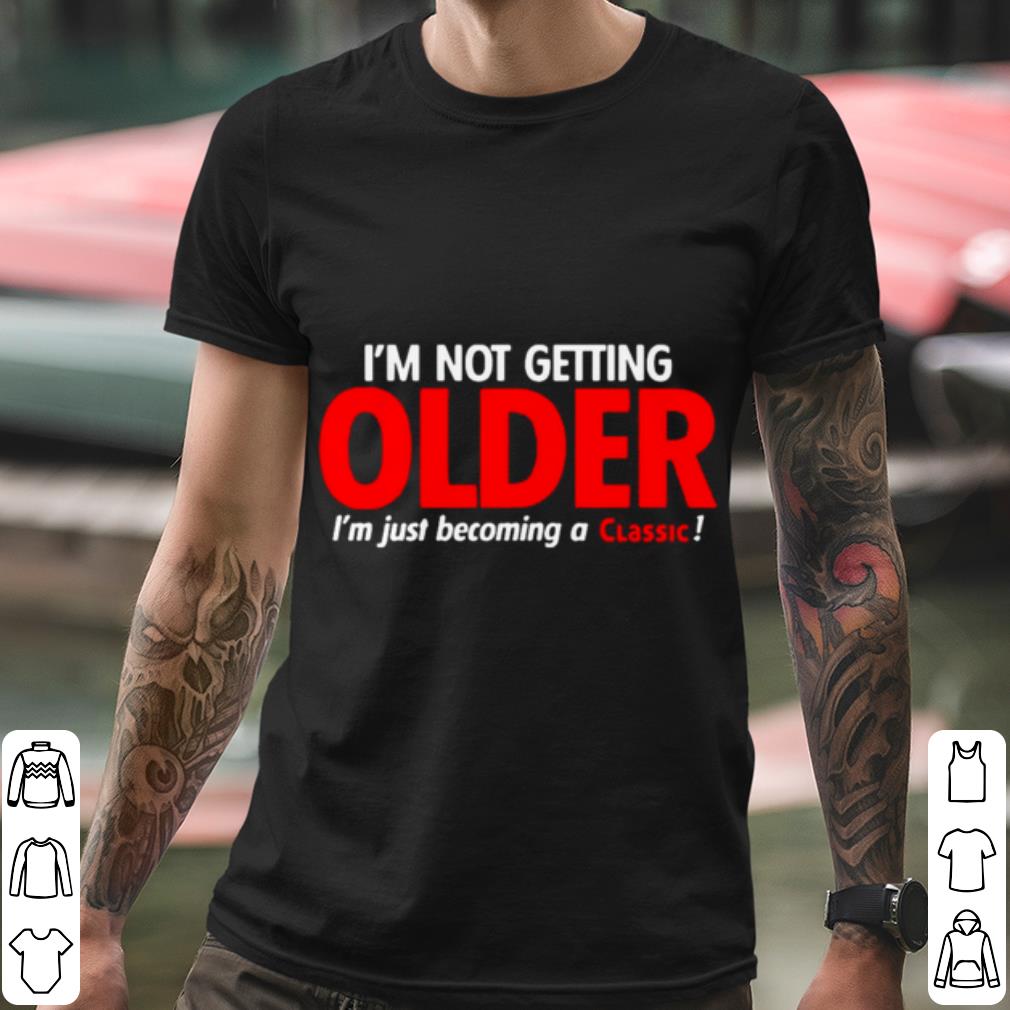 Original I'm Not Getting Older I'm Just Becoming A Classic shirt