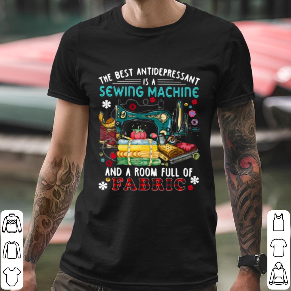 Original The Best Antidepressant Is A Sewing Machine And A Room Full Of Fabric shirt