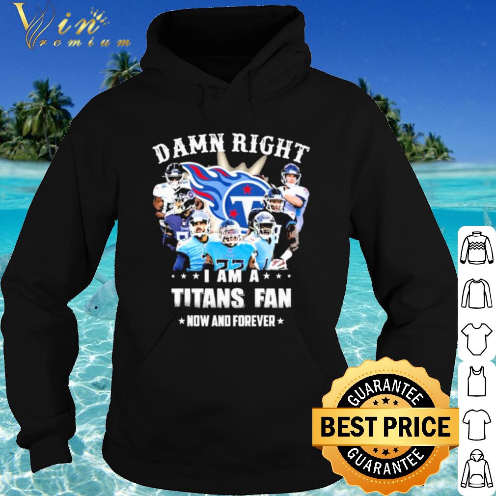 Top Team Damn Right I Am A Titans Fan Now And Forever 2021 shirt