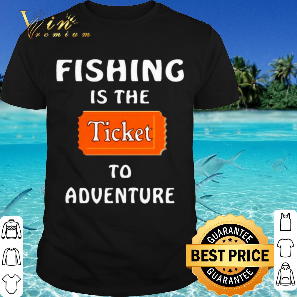 Top Fishing Is The Ticket To Adventure shirt 7