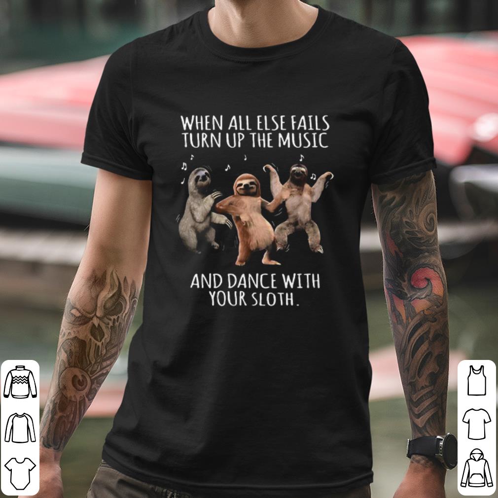 Premium When All Else Fails Turn Up The Music And Dance With Your Sloth shirt