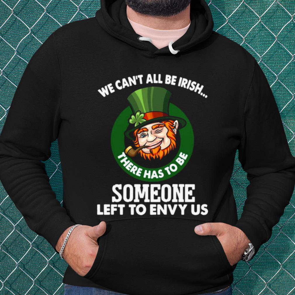 Pretty We Can't All Be Irish There Has To Be Someone Left To Envy Us shirt