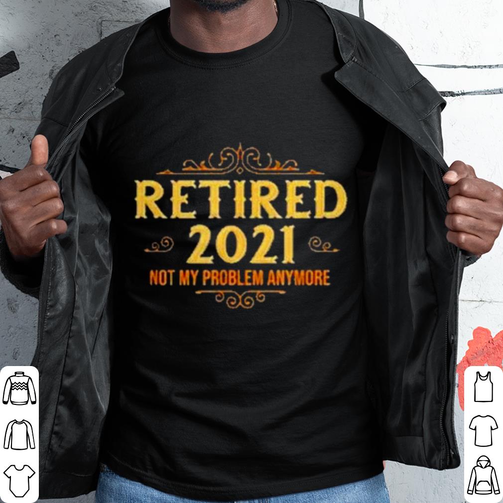 Original Retired 2021 not my problem anymore shirt 6