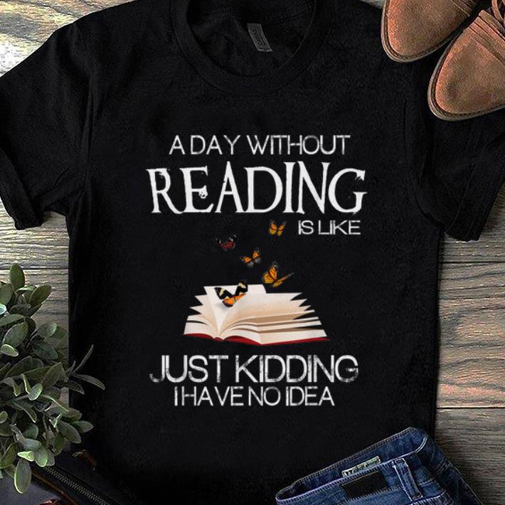 Awesome A Day Without Reading Is Like Just Kidding I Have No Idea shirt
