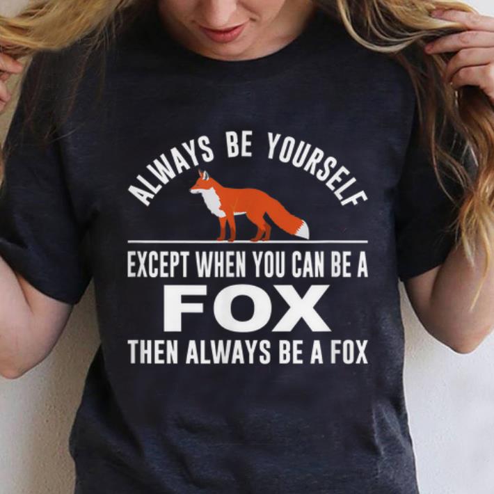 Awesome Always Be Yourself Except When You Can Be A Fox shirt