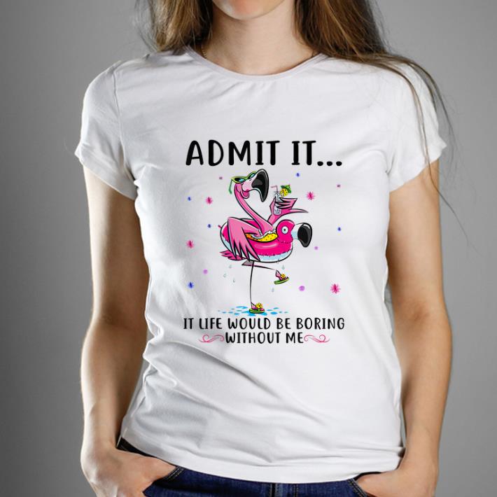 Awesome Flamingo Admit It Life Would Be Boring Without Me shirt