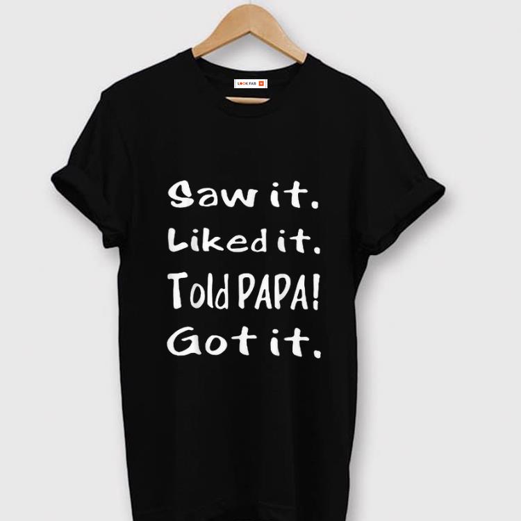 Awesome Saw It Liked It Told Papa Got It shirt