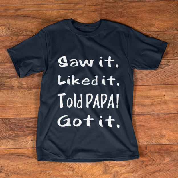 Hot Saw It Liked It Told Papa Got It shirt