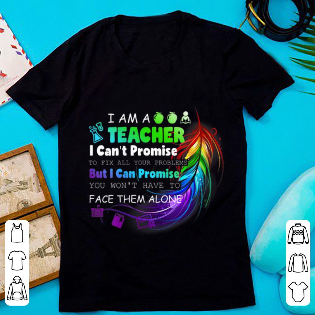 Nice I Am A Teacher I Can't Promise To Fix All Your Problems But I Can Promise You Won't Have To Face Them Alone shirt