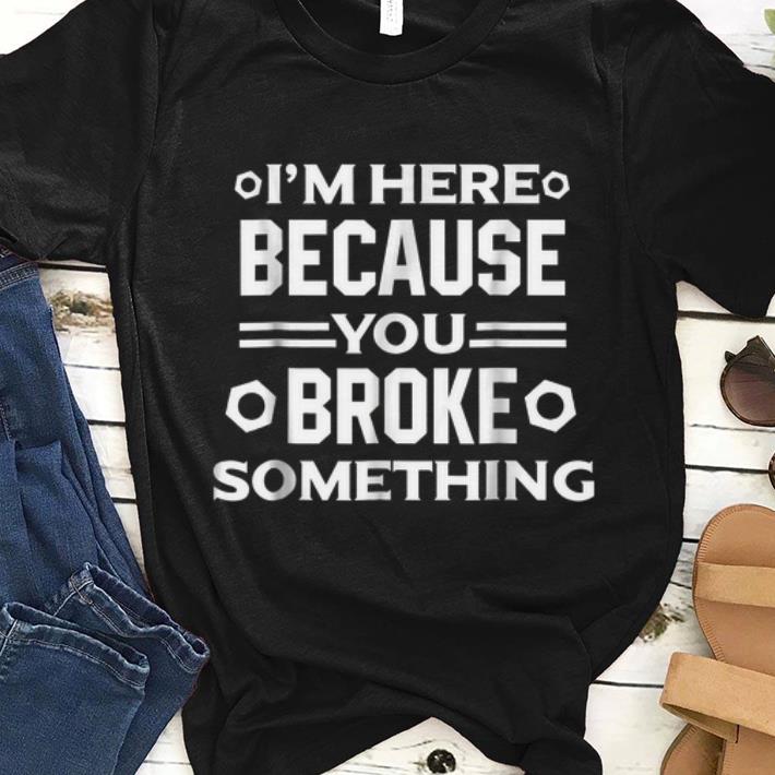 Nice I'm Here Because You Broke Something shirt