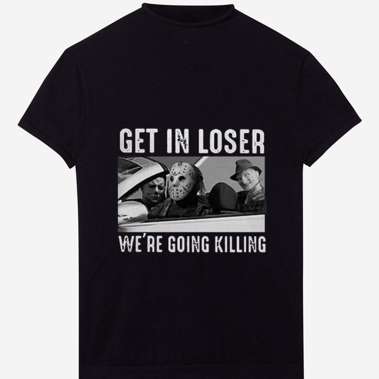 Nice Michael Myers Freddy Krueger Jason Voorhees get in loser we’re going killing shirt