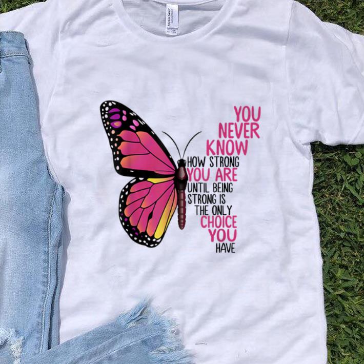 Nice You Never Know How Strong You Are Until Being Strong Is The Only Choice You Have shirt