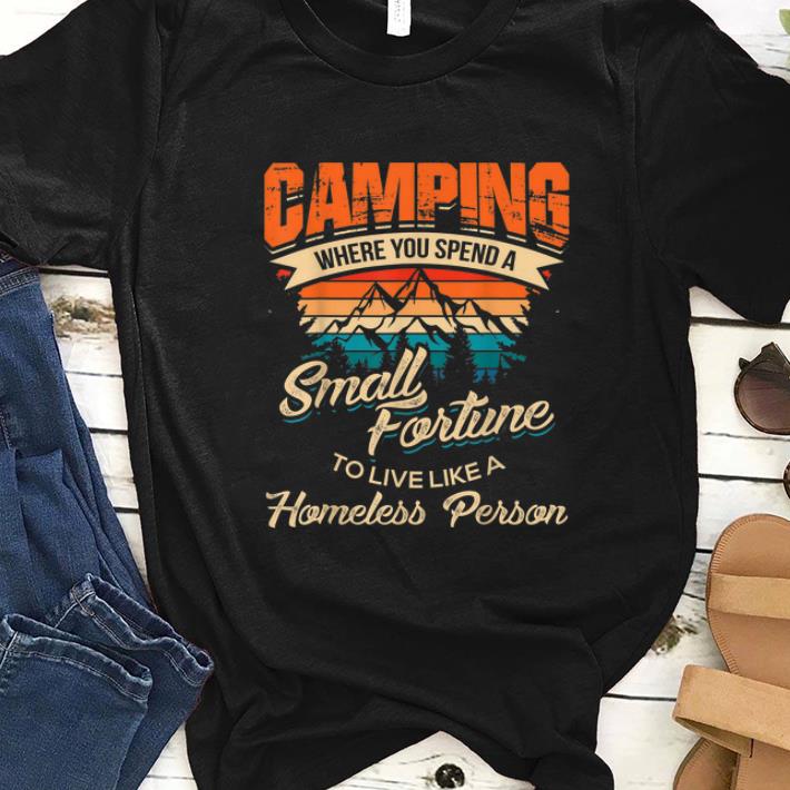 Official Camping Where you Spend A Small Fortune To Live Like A Homeless Person Vintage shirt