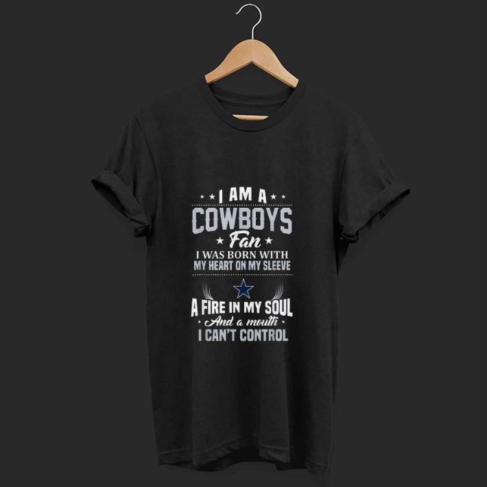 Official I Am A Cowboys Fan I Was Born With My Heart On Sleeve A Fire In My Soul And A Mouth I Can't Control shirt