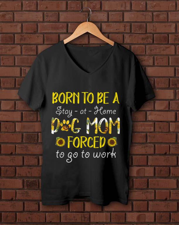 Premium Born To Be A Stay At Home Dog Mom Forced To Go To Work Sunflower shirt