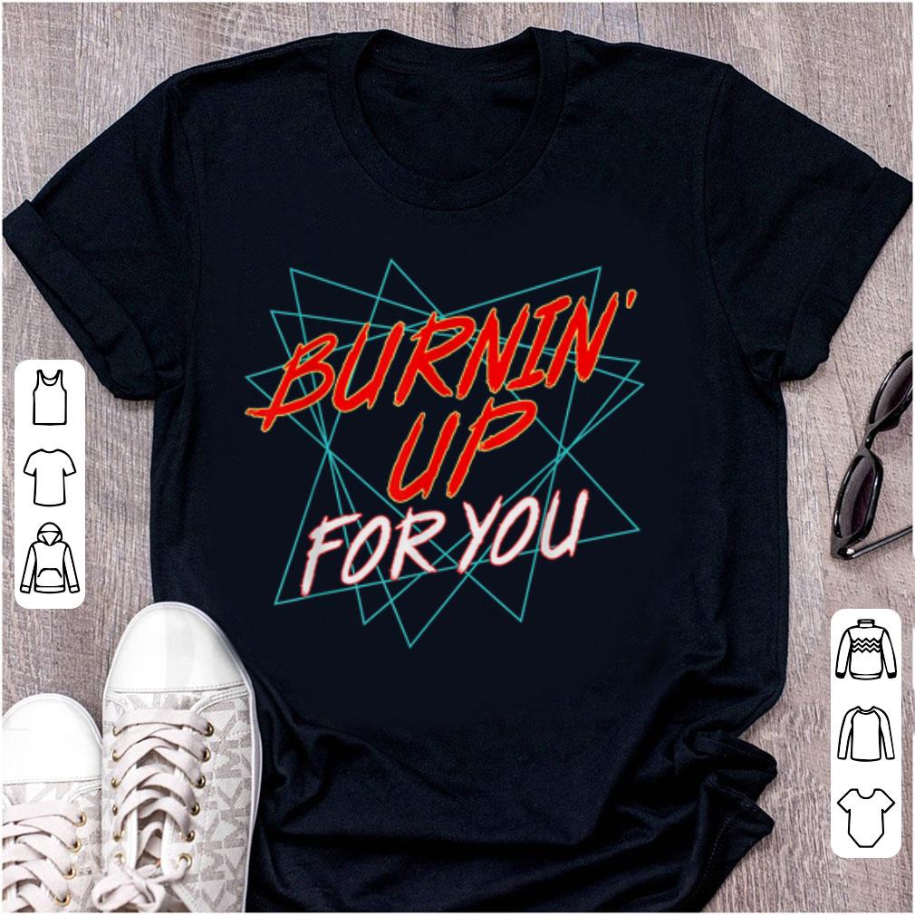 Pretty Burnin Up For You shirt