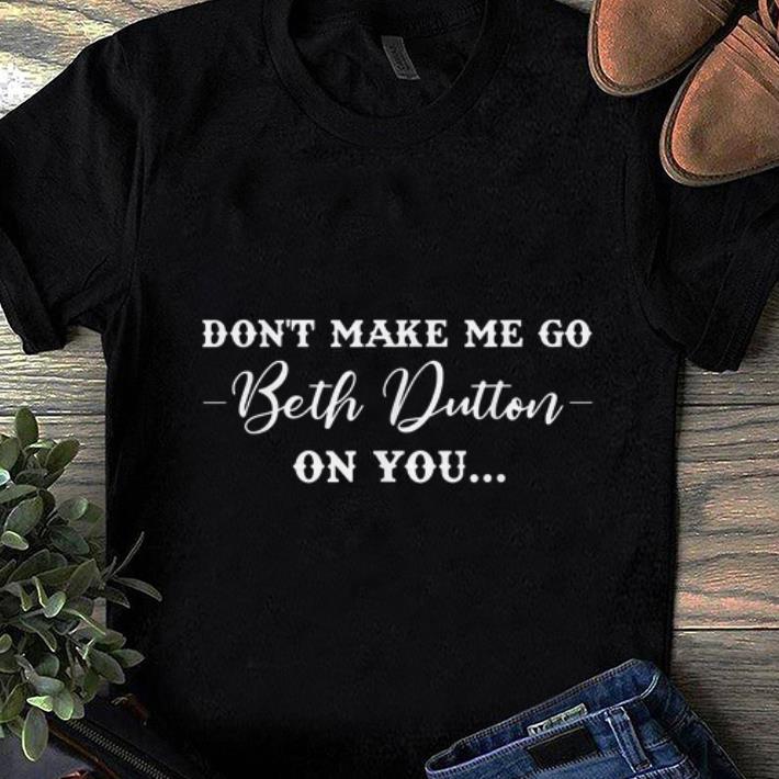 Pretty Don't Make Me Go Beth Dutton On You shirt