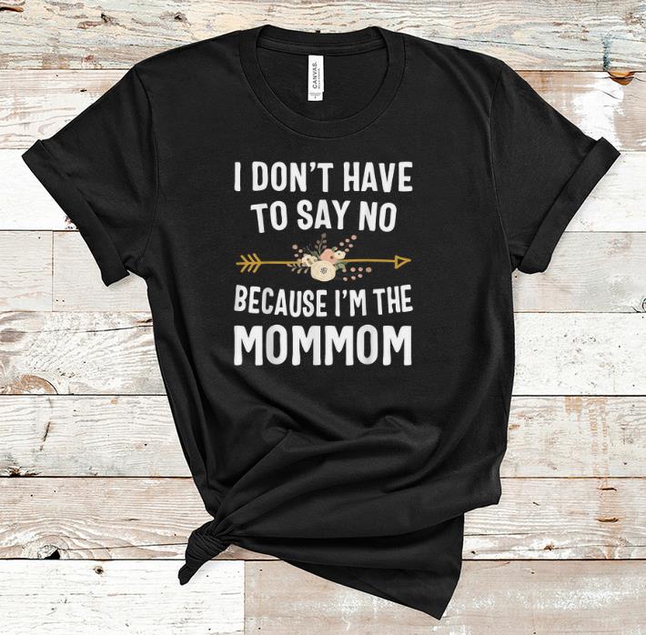 Pretty I Don't Have To Say No Because I'm The Mom Mom Flower shirt