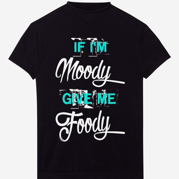 Pretty If I'm Moody Give Me Foody shirt