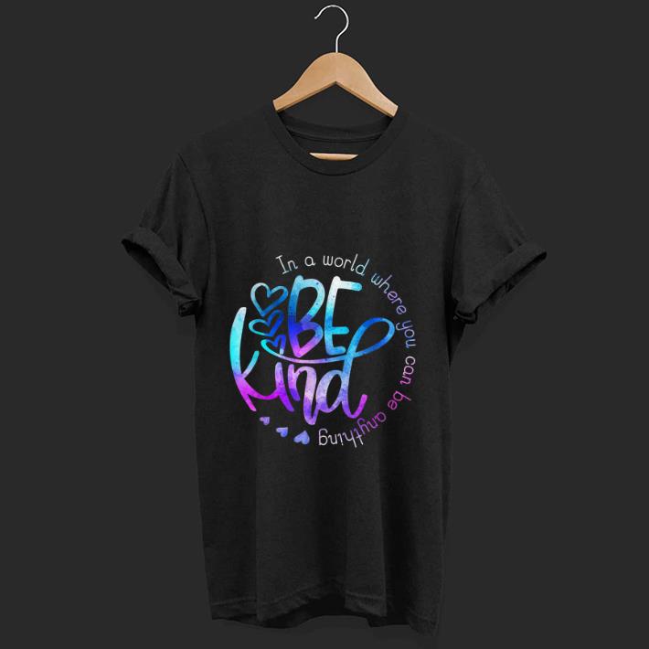 Pretty In A World Where You Can Be Anything Be Kind shirt