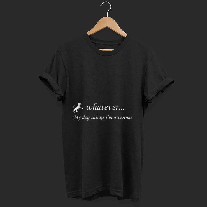 Pretty Whatever My Dog Thinks I'm Awesome shirt