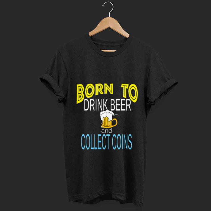 Top Born To Drink Beer And Collect Coins shirt