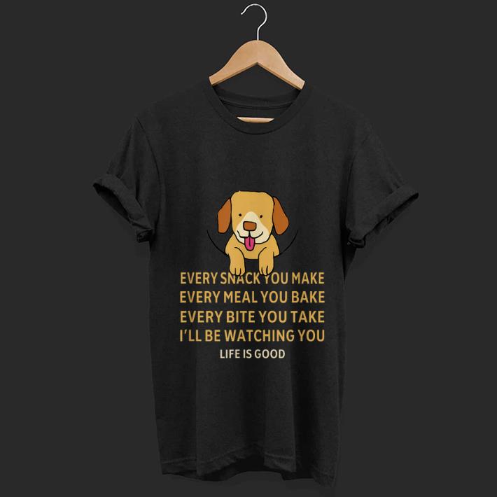 Top Dog Life Is Good Every Snack You Make Wbery Meal You Make Every Bite You Take shirt