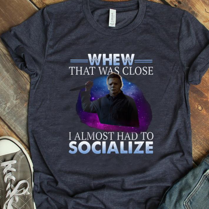Top Michael Myers Whew That Was Close I Almost Had To Socialize shirt