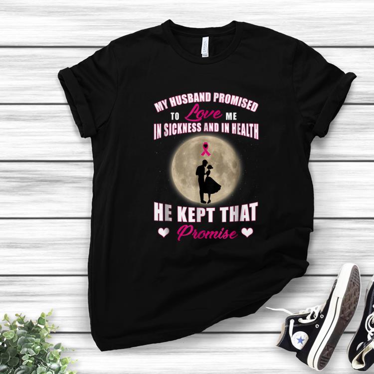 Top My Husband Promised to Love Me in Sickness and in Health He Kept That Promise shirt