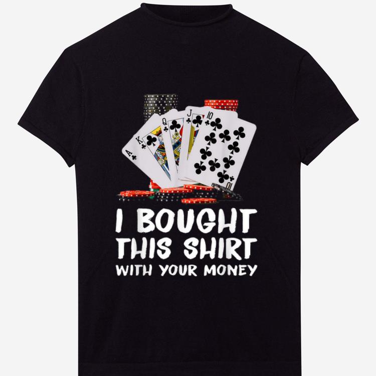 Top Poker I Bought This Shirt With Your Money shirt