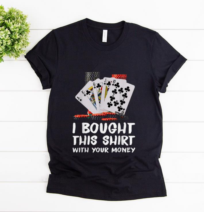 Top Poker I Bought This Shirt With Your Money shirt