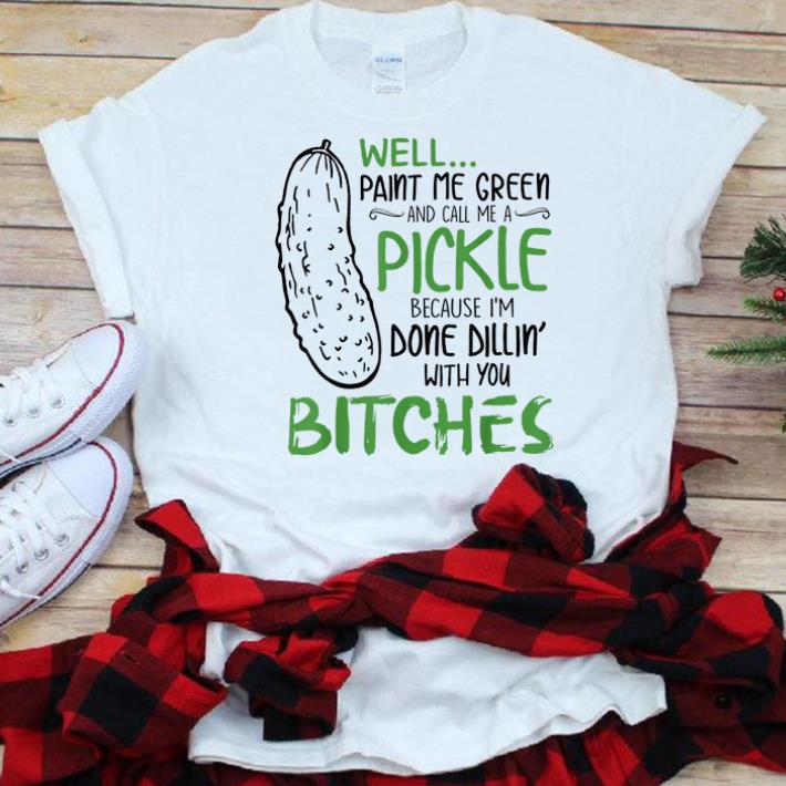 Top Well Paint Me Green And Call Me A Pickle Because I'm Done Dillin With you Bitches shirt