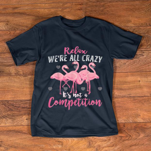 Nice Flamingo Relax We're All Crazy It's Not A Competition shirt