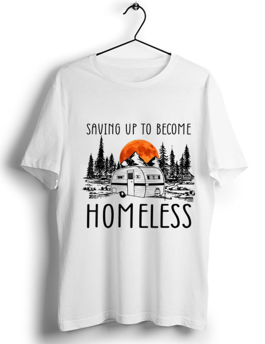 Nice Saving Up To Become Homeless shirt