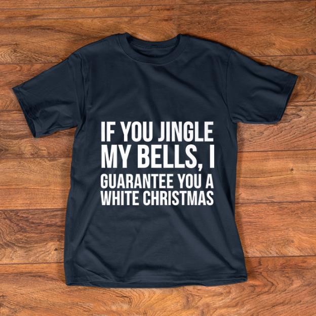 Original If You Jingle My Bells I Guarantee You A White Christmas shirt