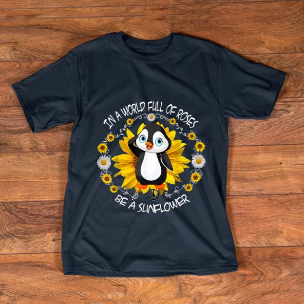 Top In a world full or roses be a sunflower penguin shirt