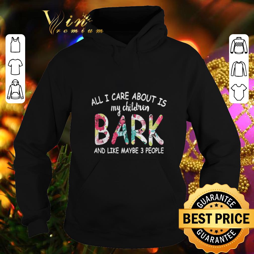 Cheap All I care about is my children bark and like maybe 3 people shirt