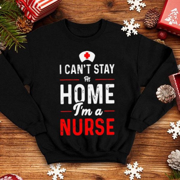 I Can’t Stay At Home I’m A Nurse shirt