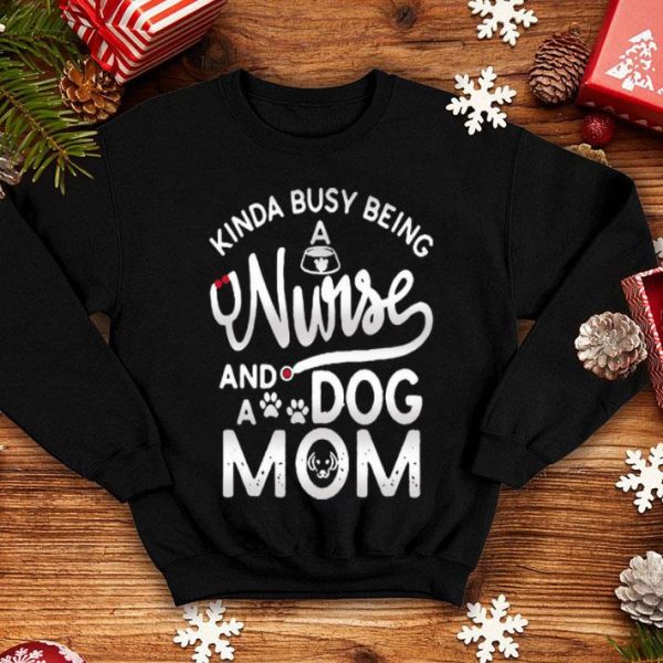 Kinda Busy Being A Nurse And A Dog Mom shirt