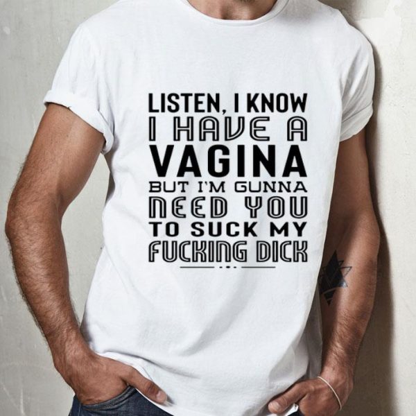 Listen I Know I Have A Viagina But I'm Gunna Need You To Suck My Fucking Dick shirt