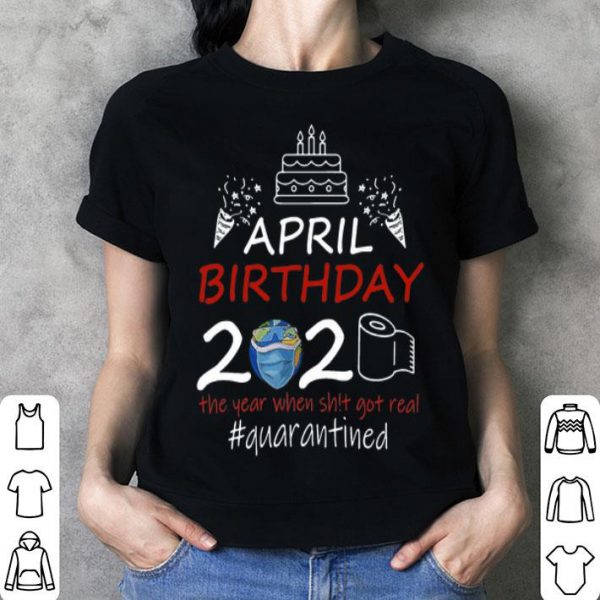 April Birthday 2020 The Year When Shit Got Real Quarantined Earth Day shirt
