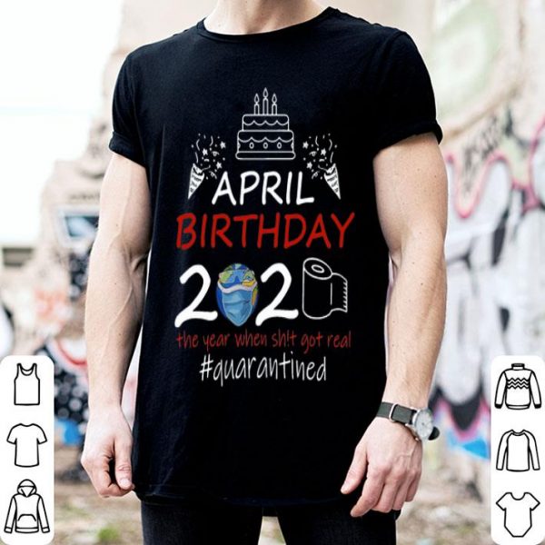April Birthday 2020 The Year When Shit Got Real Quarantined Earth Day shirt
