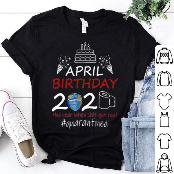 April Birthday 2020 The Year When Shit Got Real Quarantined Earth Day shirt