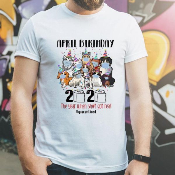 Dogs April Birthday 2020 The Year When Shit Got Real Quarantined shirt