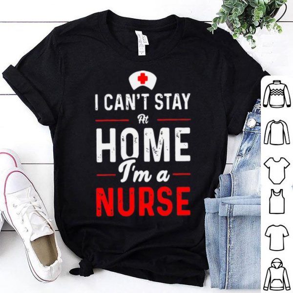 I Can’t Stay At Home I’m A Nurse shirt