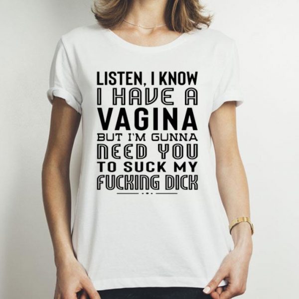 Listen I Know I Have A Viagina But I'm Gunna Need You To Suck My Fucking Dick shirt